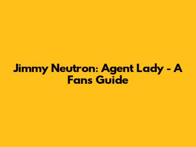 Jimmy Neutron: Agent Lady - A Fan's Guide