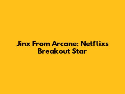 Jinx From Arcane: Netflix's Breakout Star