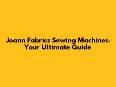 Joann Fabrics Sewing Machines: Your Ultimate Guide