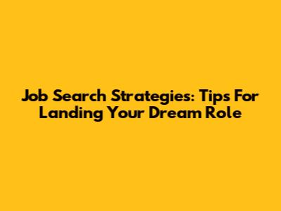 Job Search Strategies: Tips For Landing Your Dream Role