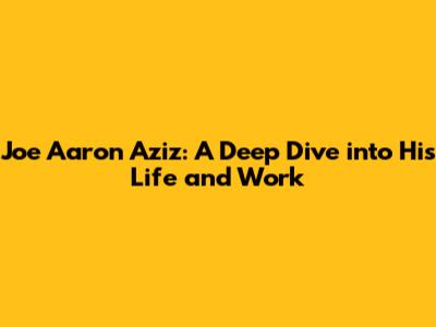 Joe Aaron Aziz: A Deep Dive into His Life and Work