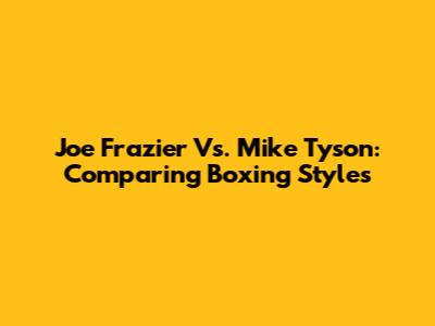Joe Frazier Vs. Mike Tyson: Comparing Boxing Styles