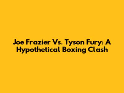 Joe Frazier Vs. Tyson Fury: A Hypothetical Boxing Clash
