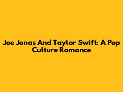 Joe Jonas And Taylor Swift: A Pop Culture Romance