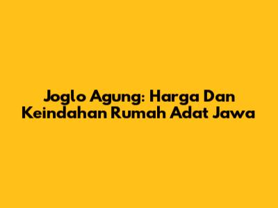 Joglo Agung: Harga Dan Keindahan Rumah Adat Jawa
