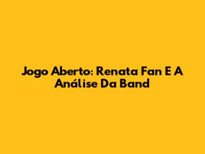Jogo Aberto: Renata Fan E A Análise Da Band