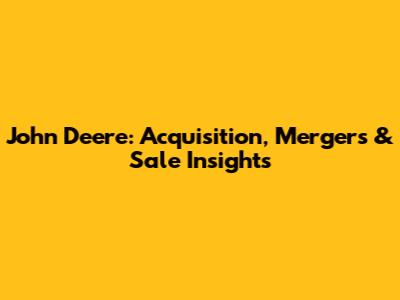 John Deere: Acquisition, Mergers & Sale Insights