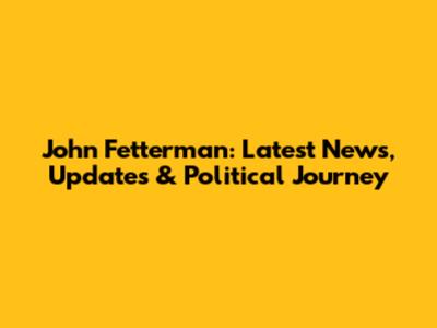 John Fetterman: Latest News, Updates & Political Journey