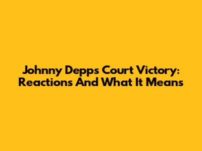 Johnny Depp's Court Victory: Reactions And What It Means