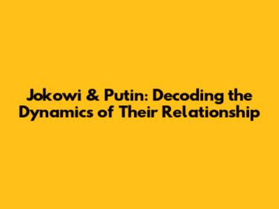 Jokowi & Putin: Decoding the Dynamics of Their Relationship