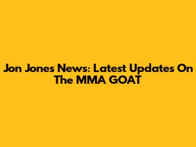 Jon Jones News: Latest Updates On The MMA GOAT