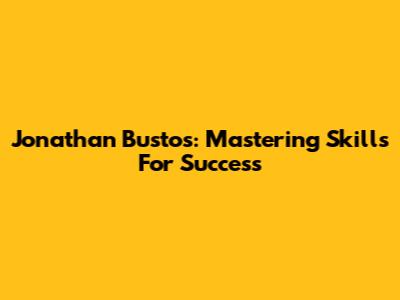 Jonathan Bustos: Mastering Skills For Success
