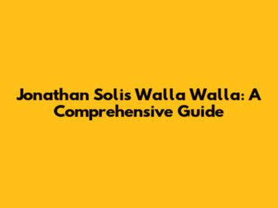 Jonathan Solis Walla Walla: A Comprehensive Guide