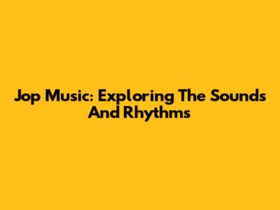 Jop Music: Exploring The Sounds And Rhythms