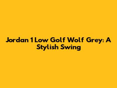 Jordan 1 Low Golf Wolf Grey: A Stylish Swing