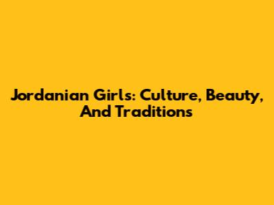 Jordanian Girls: Culture, Beauty, And Traditions