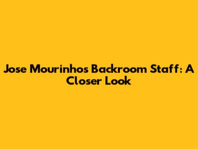 Jose Mourinho's Backroom Staff: A Closer Look