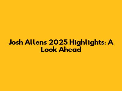Josh Allen's 2025 Highlights: A Look Ahead