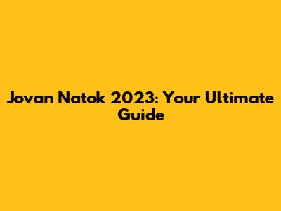 Jovan Natok 2023: Your Ultimate Guide