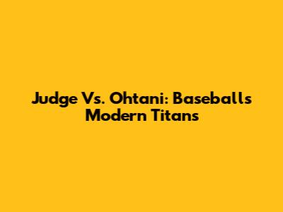 Judge Vs. Ohtani: Baseball's Modern Titans
