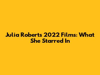 Julia Roberts' 2022 Films: What She Starred In