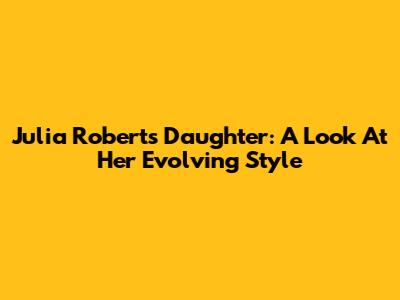 Julia Roberts' Daughter: A Look At Her Evolving Style