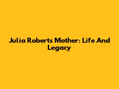 Julia Roberts' Mother: Life And Legacy