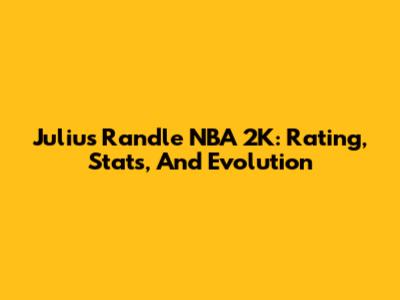 Julius Randle NBA 2K: Rating, Stats, And Evolution