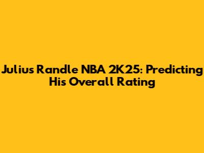 Julius Randle NBA 2K25: Predicting His Overall Rating