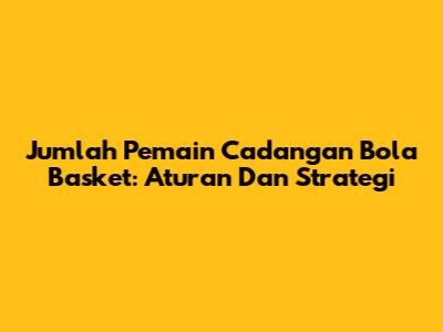 Jumlah Pemain Cadangan Bola Basket: Aturan Dan Strategi