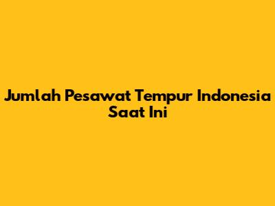 Jumlah Pesawat Tempur Indonesia Saat Ini