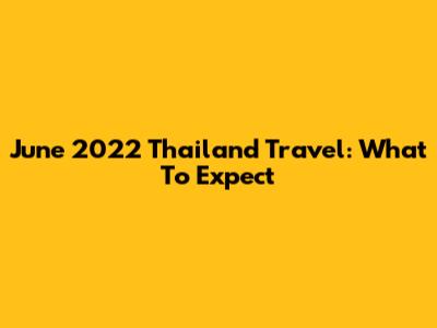 June 2022 Thailand Travel: What To Expect