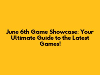 June 6th Game Showcase: Your Ultimate Guide to the Latest Games!