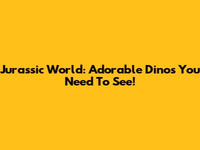 Jurassic World: Adorable Dinos You Need To See!