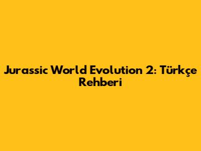 Jurassic World Evolution 2: Türkçe Rehberi