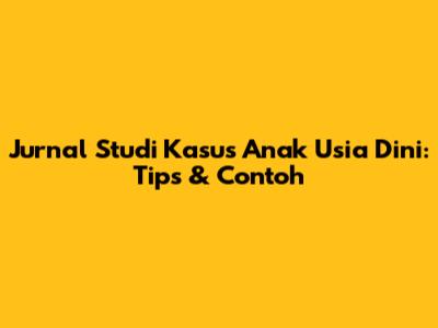 Jurnal Studi Kasus Anak Usia Dini: Tips & Contoh