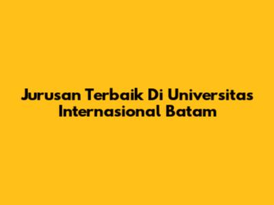 Jurusan Terbaik Di Universitas Internasional Batam