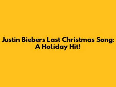 Justin Bieber's Last Christmas Song: A Holiday Hit!