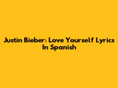 Justin Bieber: Love Yourself Lyrics In Spanish