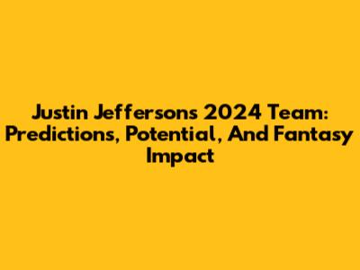 Justin Jefferson's 2024 Team: Predictions, Potential, And Fantasy Impact