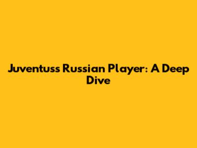 Juventus's Russian Player: A Deep Dive