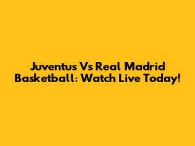 Juventus Vs Real Madrid Basketball: Watch Live Today!