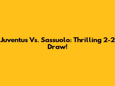 Juventus Vs. Sassuolo: Thrilling 2-2 Draw!