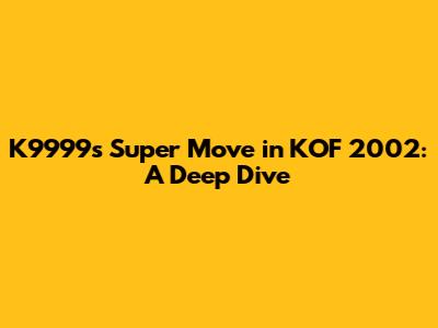 K9999's Super Move in KOF 2002: A Deep Dive