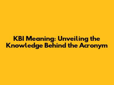 KBI Meaning: Unveiling the Knowledge Behind the Acronym