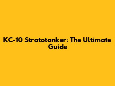 KC-10 Stratotanker: The Ultimate Guide