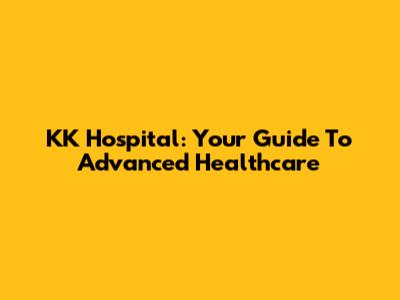 KK Hospital: Your Guide To Advanced Healthcare