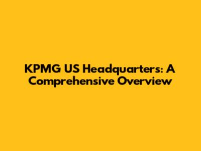 KPMG US Headquarters: A Comprehensive Overview