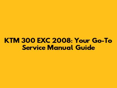 KTM 300 EXC 2008: Your Go-To Service Manual Guide