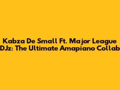 Kabza De Small Ft. Major League DJz: The Ultimate Amapiano Collab